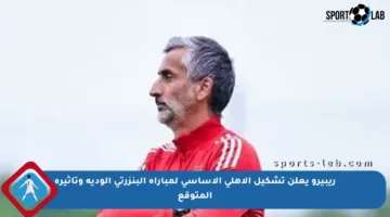 ريبيرو يعلن تشكيل الأهلي الأساسي لمباراة البنزرتي الودية وتأثيره المتوقع